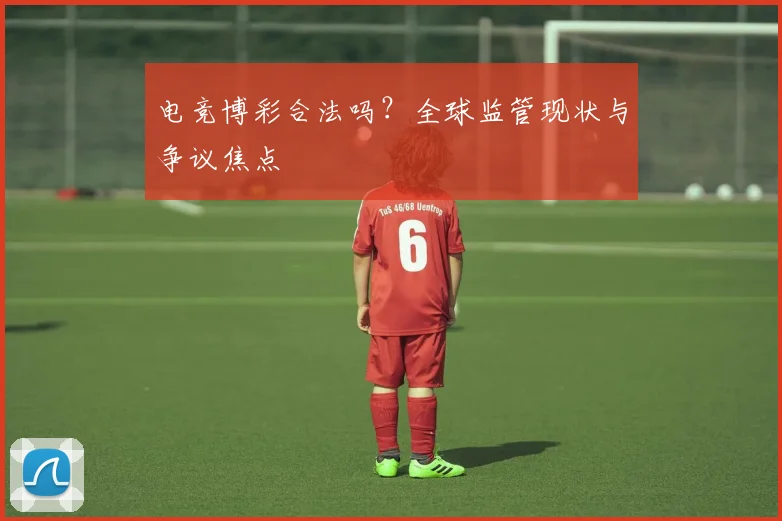 电竞博彩合法吗?全球监管现状与争议焦点