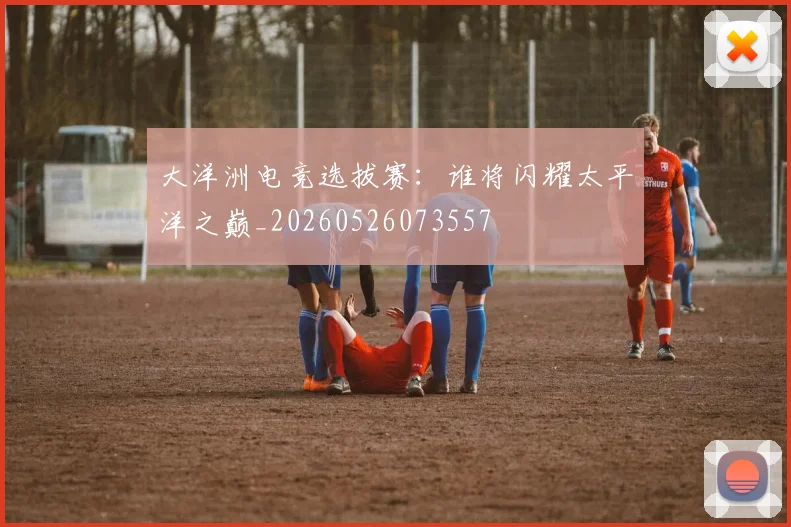 大洋洲电竞选拔赛:谁将闪耀太平洋之巅_20260526073557