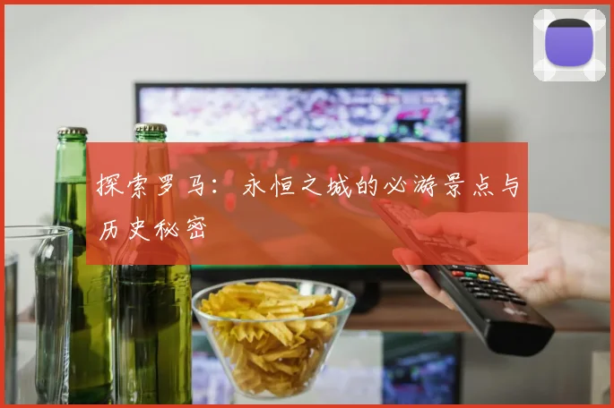 探索罗马:永恒之城的必游景点与历史秘密