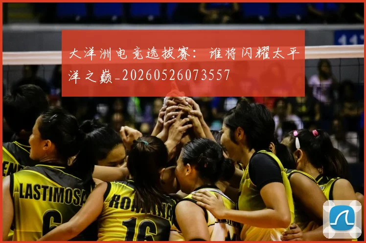 大洋洲电竞选拔赛：谁将闪耀太平洋之巅_20260526073557