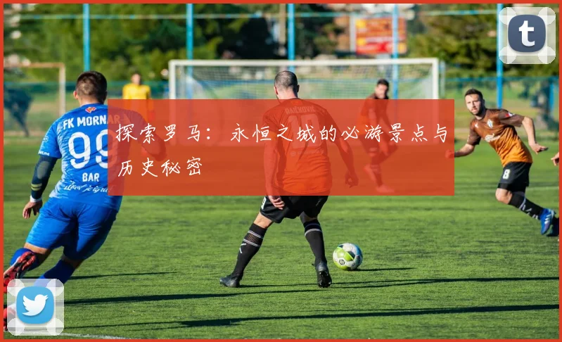 探索罗马:永恒之城的必游景点与历史秘密