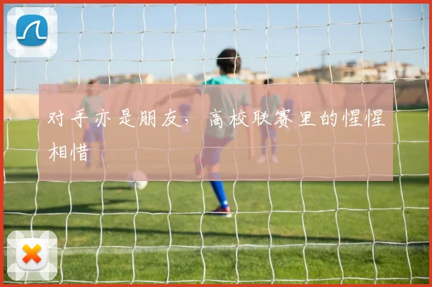 对手亦是朋友,高校联赛里的惺惺相惜