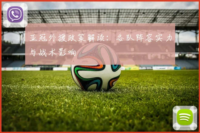 亚冠外援政策解读:各队阵容实力与战术影响
