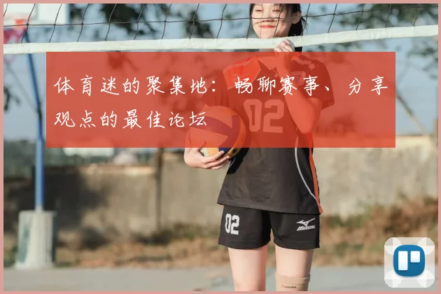 体育迷的聚集地:畅聊赛事、分享观点的最佳论坛