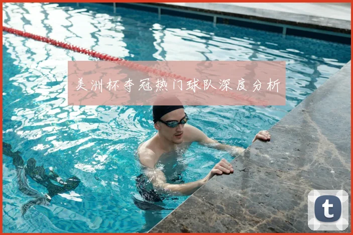 美洲杯夺冠热门球队深度分析