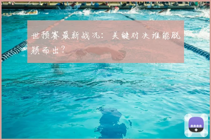 世预赛最新战况:关键对决谁能脱颖而出?