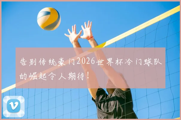 告别传统豪门2026世界杯冷门球队的崛起令人期待！
