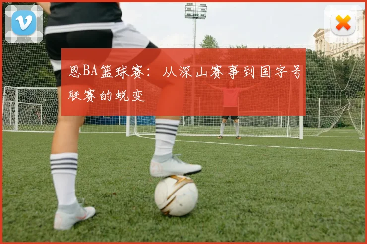 恩BA篮球赛:从深山赛事到国字号联赛的蜕变