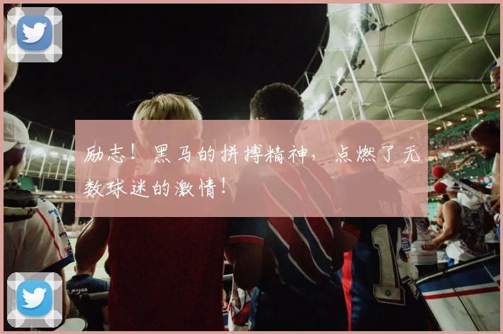 励志！黑马的拼搏精神，点燃了无数球迷的激情！