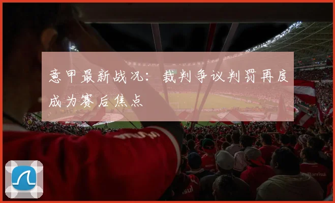 意甲最新战况:裁判争议判罚再度成为赛后焦点