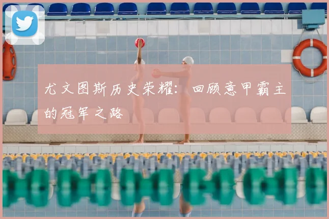 尤文图斯历史荣耀：回顾意甲霸主的冠军之路