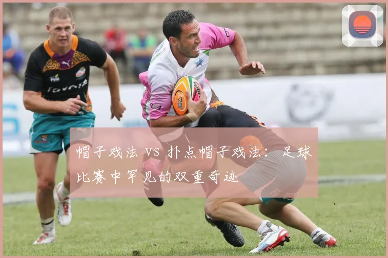 帽子戏法 vs 扑点帽子戏法:足球比赛中罕见的双重奇迹