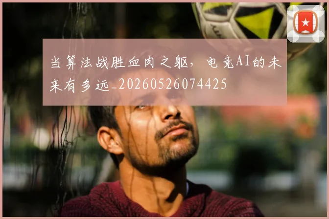 当算法战胜血肉之躯,电竞AI的未来有多远_20260526074425