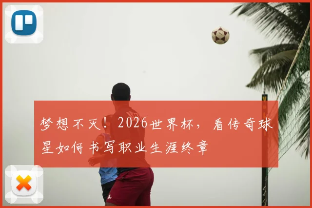 梦想不灭!2026世界杯,看传奇球星如何书写职业生涯终章