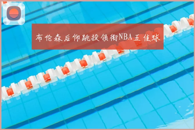 布伦森后仰跳投领衔NBA五佳球
