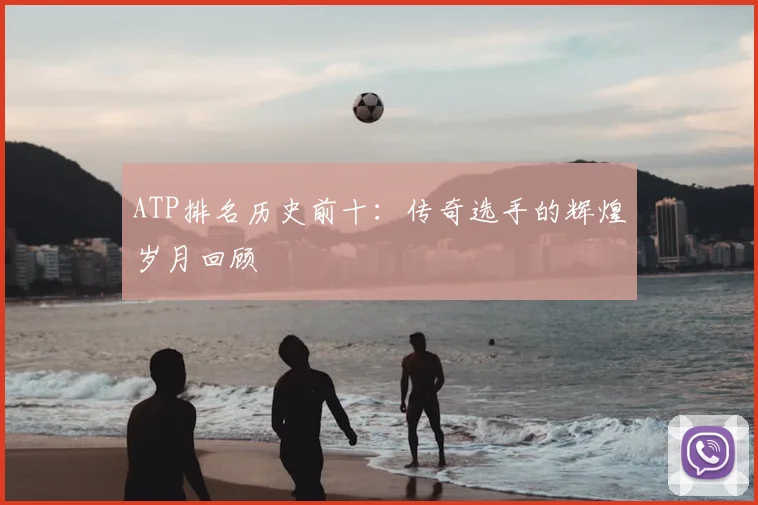 ATP排名历史前十:传奇选手的辉煌岁月回顾