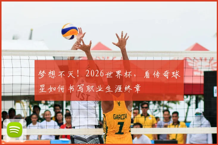 梦想不灭！2026世界杯，看传奇球星如何书写职业生涯终章