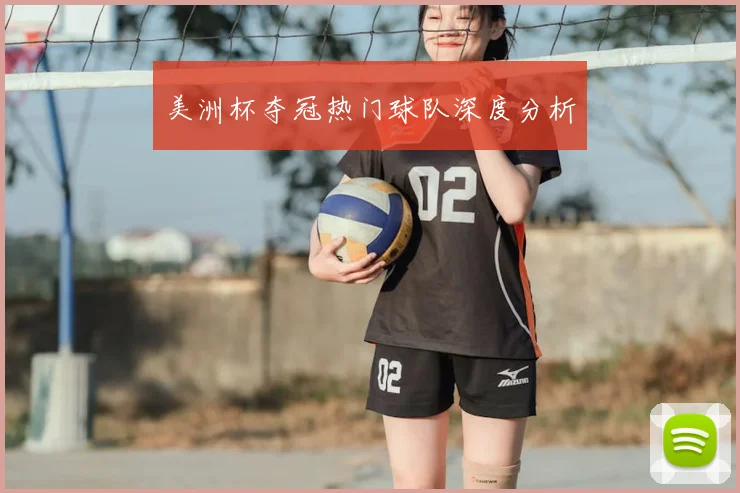 美洲杯夺冠热门球队深度分析