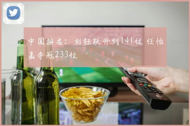 中国排名：刘钰跃升到141位 任怡嘉夺冠233位