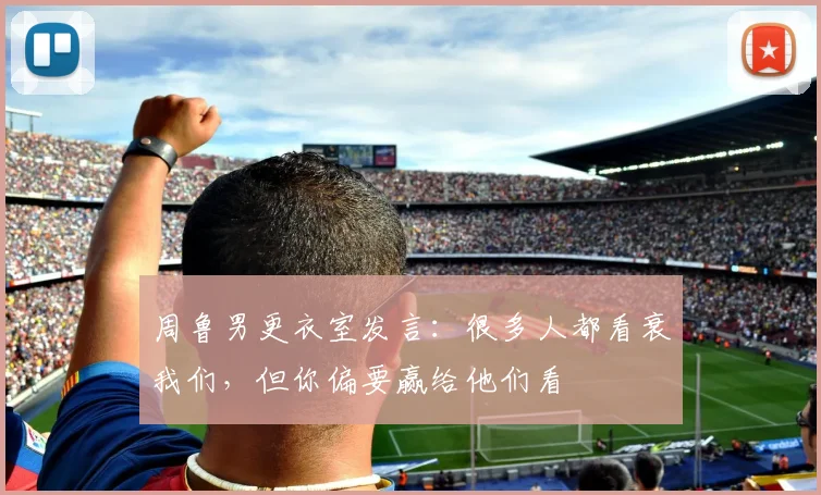 周鲁男更衣室发言:很多人都看衰我们,但你偏要赢给他们看