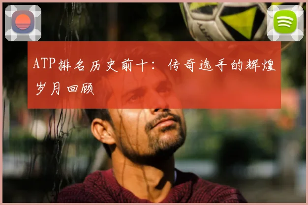 ATP排名历史前十:传奇选手的辉煌岁月回顾