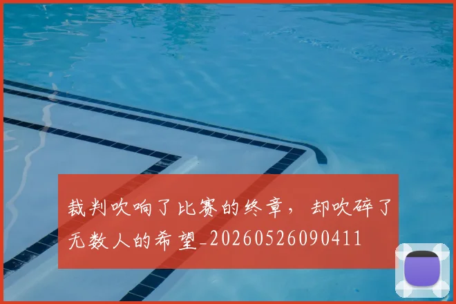 裁判吹响了比赛的终章,却吹碎了无数人的希望_20260526090411