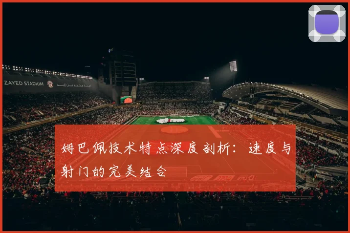 姆巴佩技术特点深度剖析：速度与射门的完美结合