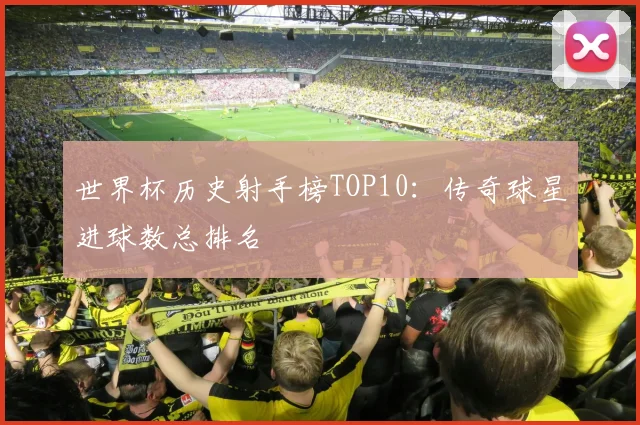 世界杯历史射手榜TOP10:传奇球星进球数总排名