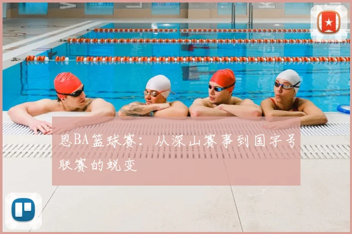 恩BA篮球赛:从深山赛事到国字号联赛的蜕变