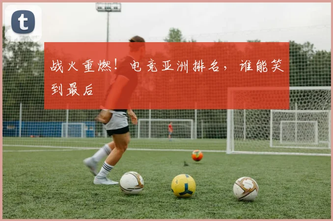 战火重燃！电竞亚洲排名，谁能笑到最后