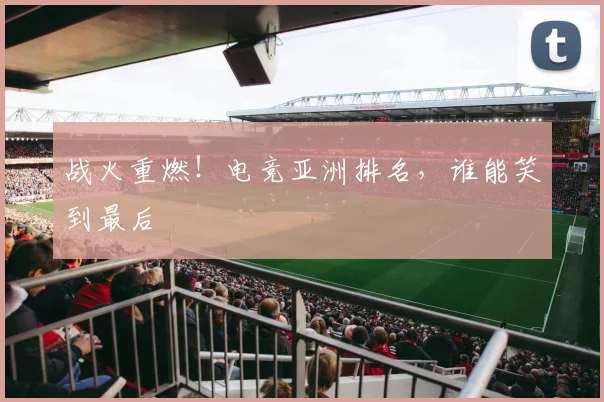 战火重燃!电竞亚洲排名,谁能笑到最后