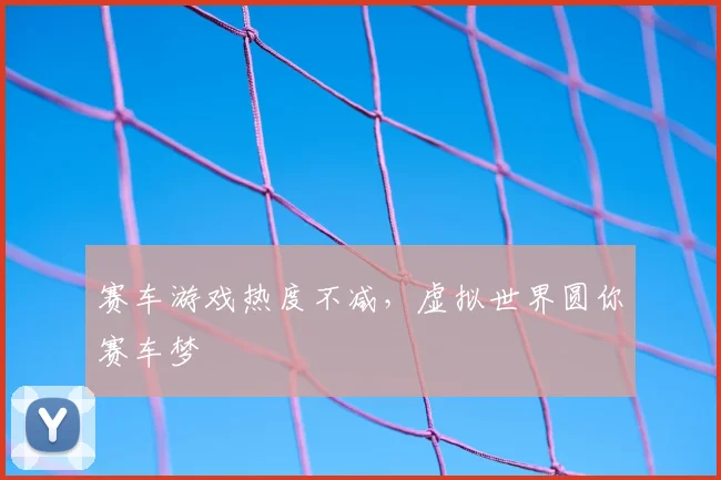 赛车游戏热度不减,虚拟世界圆你赛车梦