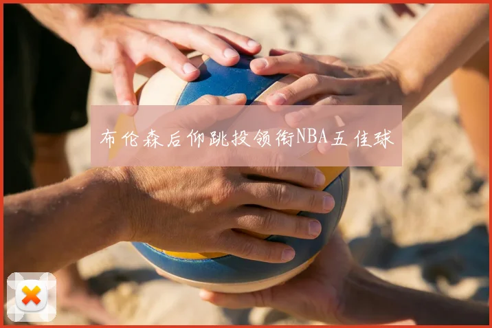 布伦森后仰跳投领衔NBA五佳球