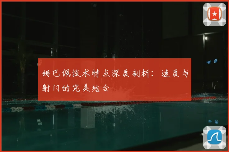 姆巴佩技术特点深度剖析：速度与射门的完美结合