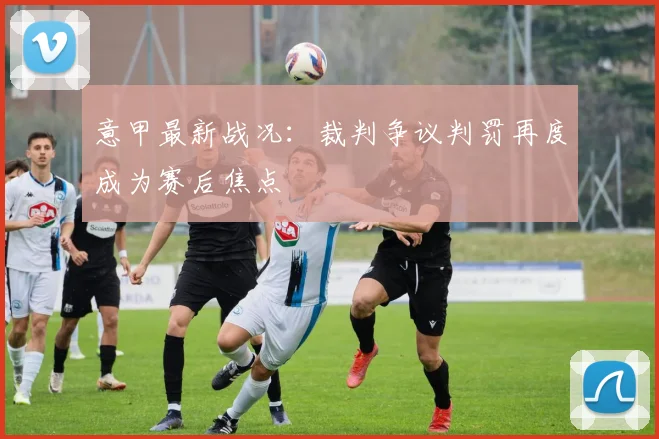 意甲最新战况:裁判争议判罚再度成为赛后焦点