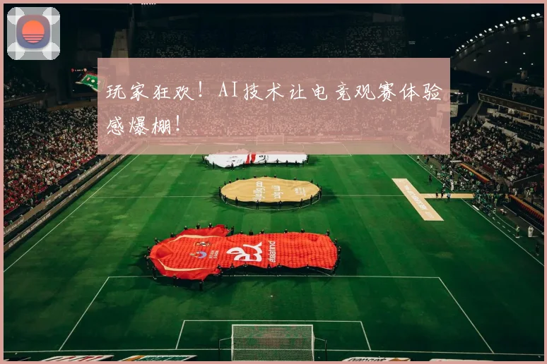 玩家狂欢!AI技术让电竞观赛体验感爆棚!