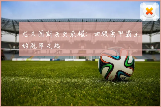 尤文图斯历史荣耀：回顾意甲霸主的冠军之路