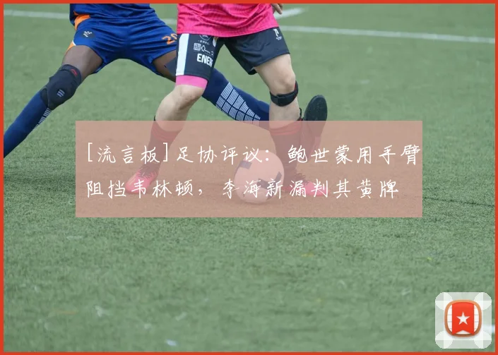 [流言板]足协评议：鲍世蒙用手臂阻挡韦林顿，李海新漏判其黄牌