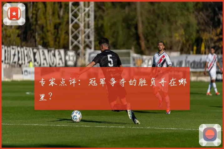 专家点评:冠军争夺的胜负手在哪里?