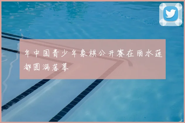 年中国青少年象棋公开赛在丽水莲都圆满落幕
