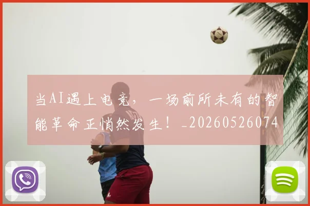 当AI遇上电竞，一场前所未有的智能革命正悄然发生！_20260526074005